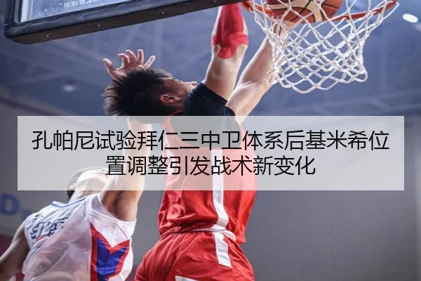 孔帕尼试验拜仁三中卫体系后基米希位置调整引发战术新变化