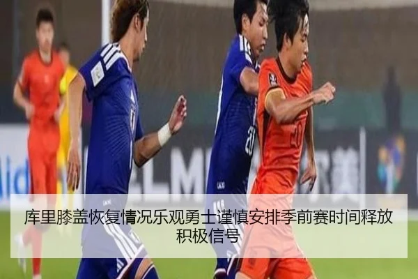 库里膝盖恢复情况乐观勇士谨慎安排季前赛时间释放积极信号