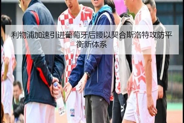 利物浦加速引进葡萄牙后腰以契合斯洛特攻防平衡新体系