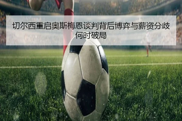 切尔西重启奥斯梅恩谈判背后博弈与薪资分歧何时破局