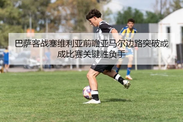 巴萨客战塞维利亚前瞻亚马尔边路突破或成比赛关键胜负手
